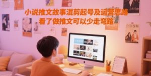 小说推文故事混剪起号及运营思路，看了做推文可以少走弯路-就爱副业网