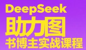 DeepSeek助力图书博主实战课，从0到1搭建账号、爆款选品逻辑、多维度内容制作技巧-就爱副业网