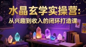水晶玄学实操营：从兴趣到收入的闭环打造课-就爱副业网