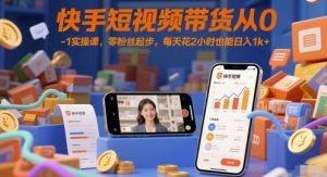 快手短视频带货从0-1实操课，零粉丝起步，每天花2小时也能日入1k+-就爱副业网