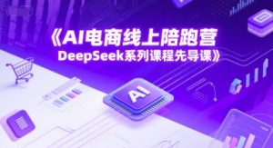 AI电商线上陪跑营，DeepSeek系列课程先导课-就爱副业网