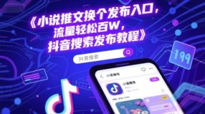 小说推文换个发布入口，流量轻松百W，抖音搜索发布教程-就爱副业网
