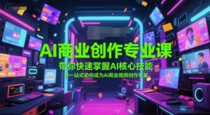 AI商业创作专业课，带你快速掌握AI核心技能，并一站式助你成为AI商业视频创作专家-就爱副业网