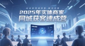 2025年实体商家同城获客速成营，同城企业AI获客全域解决方案-就爱副业网