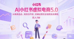 AI小红书虚拟电商5.0，从精准选品、高效创作到，店铺运营的全链路实战课程，月入1W（更新中）-就爱副业网