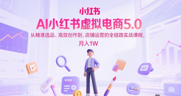 久爱副业网,网赚项目,网赚论坛博客网分享AI小红书虚拟电商5.0，从精准选品、高效创作到，店铺运营的全链路实战课程，月入1W（更新中）