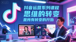 抖音运营系列课程，思维的转变，是所有转变的开始-就爱副业网
