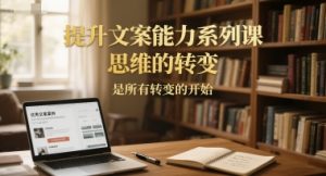 提升文案能力系列课，思维的转变，是所有转变的开始-就爱副业网