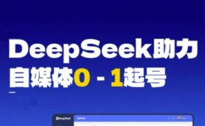 DeepSeek赋能自媒体0-1起号，从AI工具实操到变现-就爱副业网