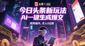 今日头条新玩法，AI一键生成爆文，矩阵操作，月入5位数-就爱副业网