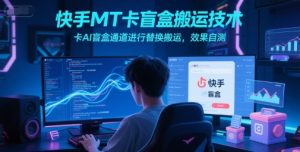 快手MT卡盲盒搬运技术，卡AI盲盒通道进行替换搬运，效果自测-就爱副业网