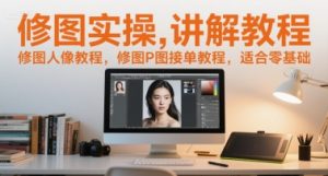 修图实操讲解教程，修图人像教程，修图P图接单教程，适合零基础-就爱副业网