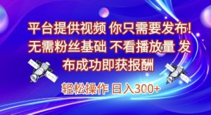 平台提供视频，你只需要发布， 无需粉丝基础，不看播放量，发布成功即获报酬，日入3张【揭秘】-就爱副业网