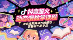 抖音超火动态漫教学课程，动态漫新赛道大流量池，零基础也能学会-就爱副业网