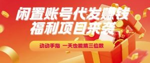 福利项目来袭，闲置账号代发挣钱，动动手指，一天也能搞三位数【揭秘】-就爱副业网