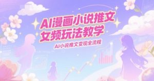 AI漫画小说推文女频玩法教学，AI小说推文变现全流程-就爱副业网