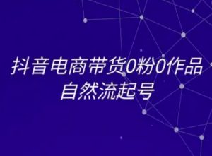 抖音电商带货0粉0作品自然流起号，抖音电商教程-就爱副业网