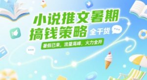 小说推文暑期搞钱策略，全干货，暑假已来，流量高峰，火力全开-就爱副业网