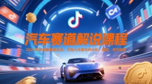 汽车赛道解说课程，2025年抖音新赛道玩法，可加入抖音伙伴计划，精选，签约独家-就爱副业网