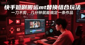 快手短剧搬运mt替换组合玩法，一刀不剪，几分钟就能搞定一条作品-就爱副业网