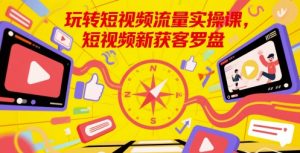 玩转短视频流量实操课，短视频新获客罗盘-就爱副业网