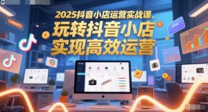 2025抖音小店运营实战课，玩转抖音小店，实现高效运营-就爱副业网
