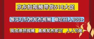 京东短视频带货618大促，每天几分钟发布视频，稳定日入3张+，现成原创视频，直接发布即可【揭秘】-就爱副业网