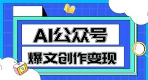 AI公众号爆文创作变现，教你一分钟生成一篇原创爆款文章-就爱副业网