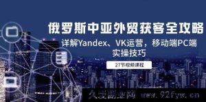 （14959 期）俄罗斯中亚外贸获客全指南，剖析 Yandex、VK 运营，移动端 PC 端实战技巧-就爱副业网