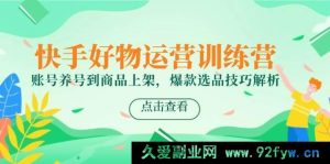 （14950 期）快手好物运营训练营，从账号养号到商品上架，爆款选品技巧剖析-就爱副业网