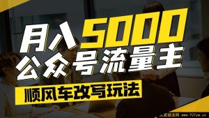 公众号流量主热门文章顺风车改写技巧，适用于全赛道，每月可达 5000+-就爱副业网