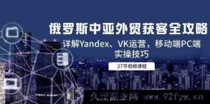 俄罗斯中亚外贸获客全面指引，详析Yandex、VK运营及移动端PC端实践技巧-就爱副业网