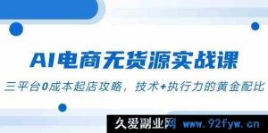AI电商无货源爆款实战课，三大主流平台0成本极速起店秘籍，技术与超强执行力完美融合攻略-就爱副业网