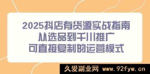 2025抖店有货实操秘籍：选品到千川推广全流程，可套用的爆款运营攻略-就爱副业网