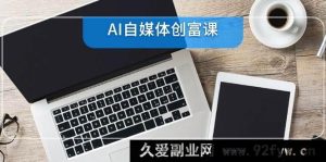 （14997期）AI自媒体创富秘籍：从账号筹备到直播带货，零基础解锁22大全新技能-就爱副业网