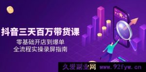 （14995期）抖音零基础开店，三天极速打造百万带货爆单全流程实战秘籍录屏解析-就爱副业网