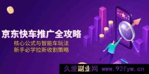 京东快车推广秘籍大揭秘！涵盖核心公式、智能车创新玩法及新手必备拉新收割技巧全解-就爱副业网