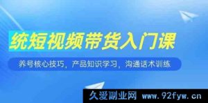 零基础必学！短视频带货秘籍：养号关键技巧、产品知识全解与沟通话术特训-就爱副业网