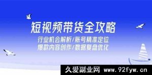 短视频带货秘籍大揭秘！涵盖行业机遇剖析、账号精准定位技巧、爆款内容打造及数据复盘升级全流程-就爱副业网