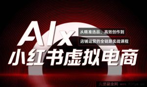 月入3万+！小红书爆款《AI赋能小红书虚拟电商》低成本赚钱秘籍全套课程-就爱副业网