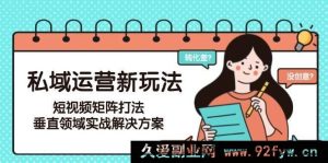 6月更新！私域运营全新秘籍，短视频矩阵爆款打法及垂直领域实战攻略全解析-就爱副业网