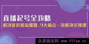 直播起号秘籍：攻克延迟推流顽疾，9大疑难杂症一次性搞定实战课-就爱副业网