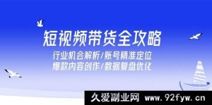 （15089期）短视频带货秘籍大放送：深度剖析行业机遇、账号定位技巧、爆款内容打造及数据优化策略-就爱副业网