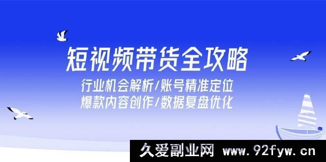 图片[1]-（15089期）短视频带货秘籍大放送：深度剖析行业机遇、账号定位技巧、爆款内容打造及数据优化策略-就爱副业网