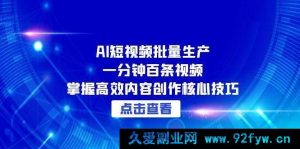 （15025期）AI短视频极速批量产出：一分钟轻松搞定百条视频，解锁高效内容创作秘籍-就爱副业网