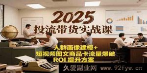 2025爆款投流带货特训营：精准人群画像深度建模+短视频图文及商品卡流量全维爆破ROI超强提升攻略-就爱副业网