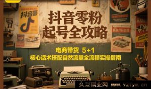 抖音零基础起号秘籍：电商带货必备5+1核心话术与自然流量全流程实战宝典-就爱副业网