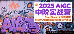 2025 AIGC中阶特训营：DeepSeek全维教学，打造从AI绘图到视频制作的技术链路-就爱副业网
