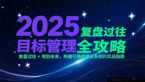 2025目标管理秘籍：深度复盘往昔 + 精准规划将来，打造长效可持续发展体系的实战宝典-就爱副业网