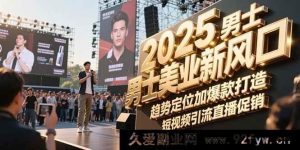 2025男性美业新机遇，趋势洞察与爆款塑造，短视频吸粉直播带货-就爱副业网